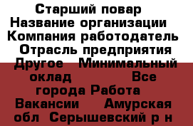 Старший повар › Название организации ­ Компания-работодатель › Отрасль предприятия ­ Другое › Минимальный оклад ­ 18 000 - Все города Работа » Вакансии   . Амурская обл.,Серышевский р-н